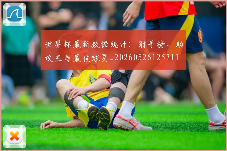 世界杯最新数据统计：射手榜、助攻王与最佳球员_20260526125711