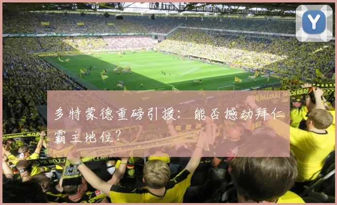 多特蒙德重磅引援：能否撼动拜仁霸主地位？