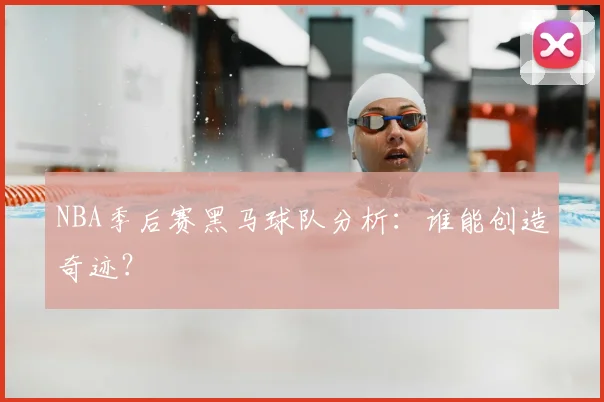 NBA季后赛黑马球队分析:谁能创造奇迹?
