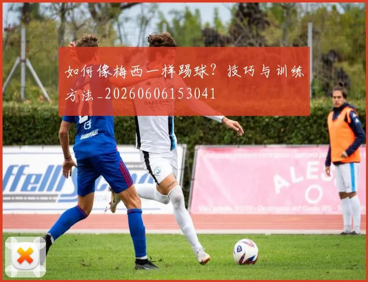 如何像梅西一样踢球？技巧与训练方法_20260606153041