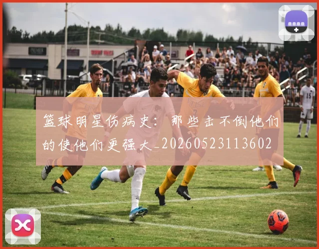 篮球明星伤病史：那些击不倒他们的使他们更强大_20260523113602
