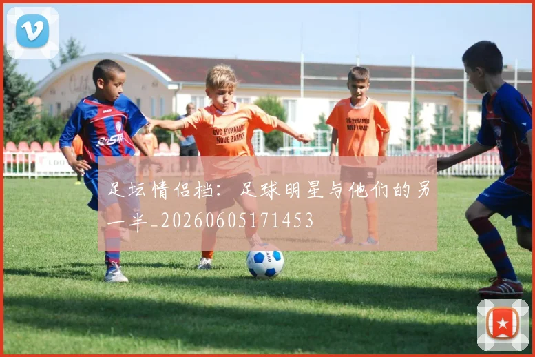足坛情侣档：足球明星与他们的另一半_20260605171453