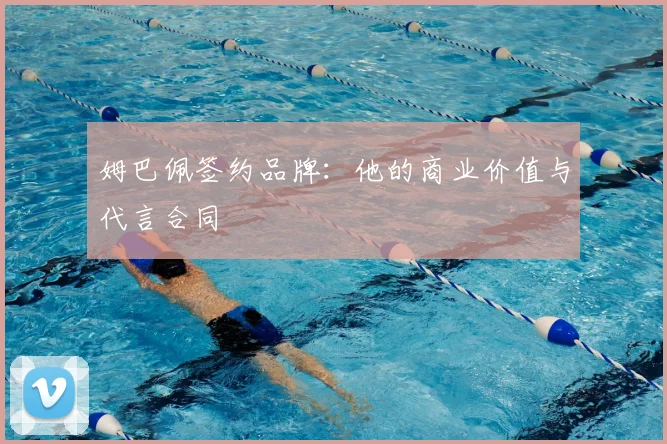 姆巴佩签约品牌：他的商业价值与代言合同