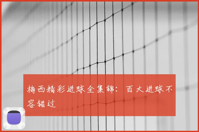 梅西精彩进球全集锦：百大进球不容错过