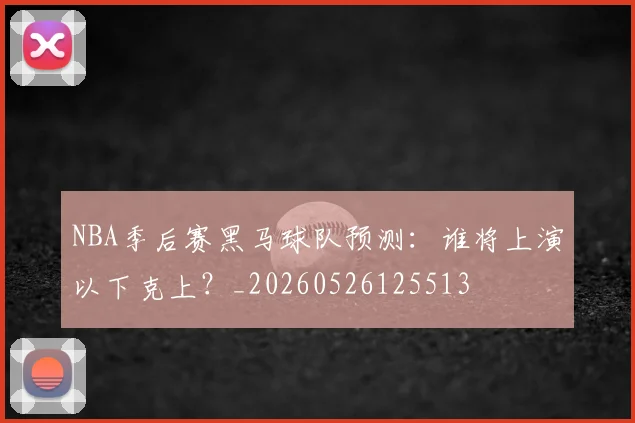 NBA季后赛黑马球队预测：谁将上演以下克上？_20260526125513