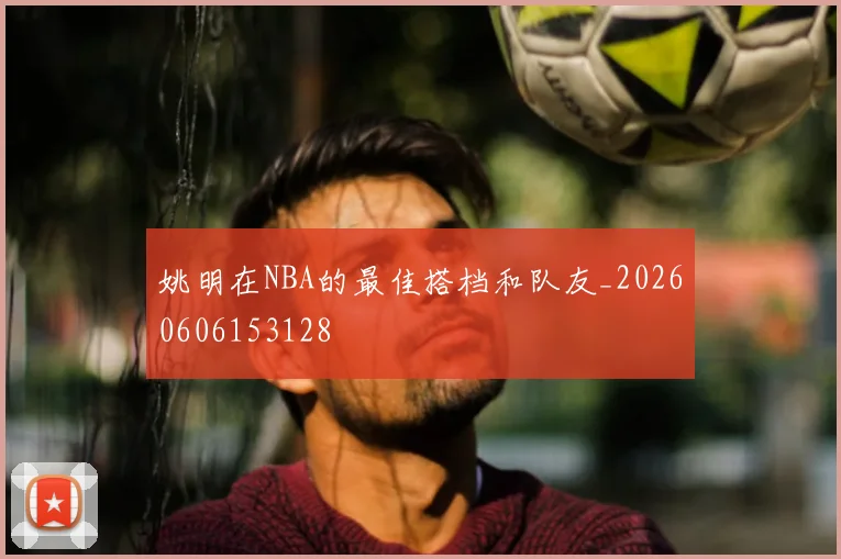 姚明在NBA的最佳搭档和队友_20260606153128