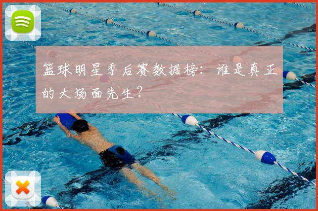 篮球明星季后赛数据榜:谁是真正的大场面先生?