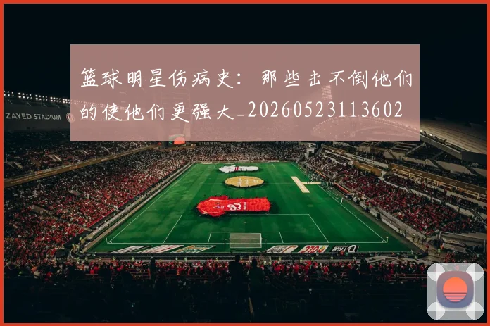 篮球明星伤病史：那些击不倒他们的使他们更强大_20260523113602