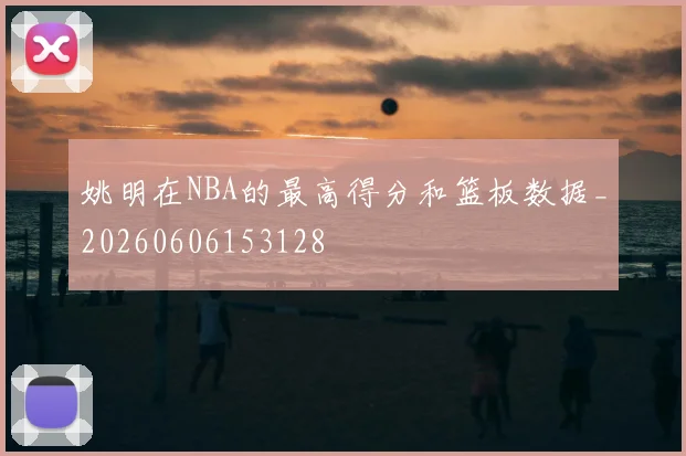 姚明在NBA的最高得分和篮板数据_20260606153128