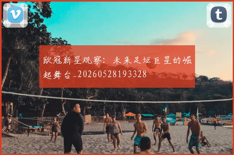 欧冠新星观察：未来足坛巨星的崛起舞台_20260528193328
