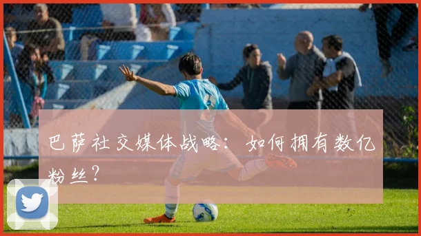 巴萨社交媒体战略：如何拥有数亿粉丝？