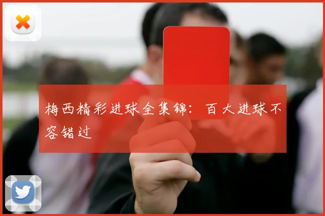 梅西精彩进球全集锦：百大进球不容错过