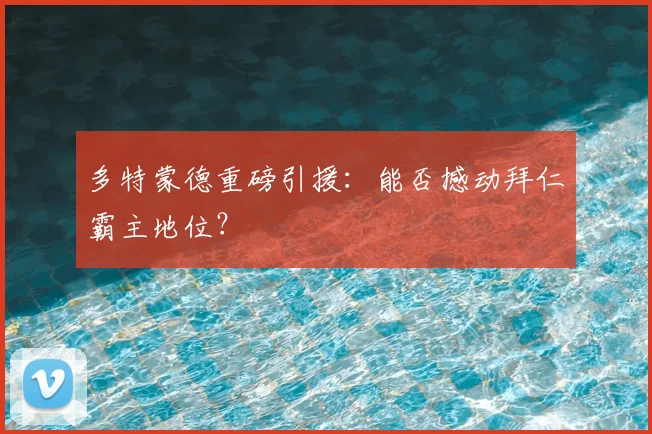 多特蒙德重磅引援：能否撼动拜仁霸主地位？