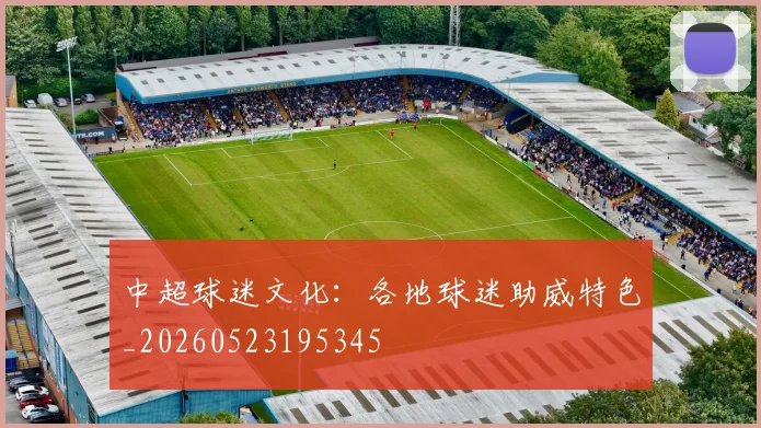 中超球迷文化：各地球迷助威特色_20260523195345