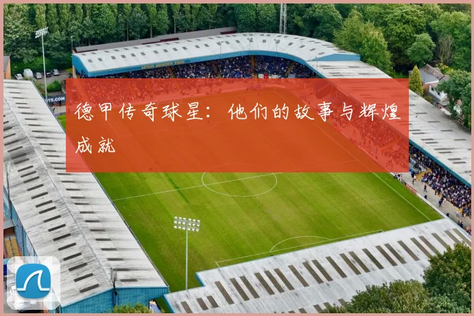 德甲传奇球星：他们的故事与辉煌成就