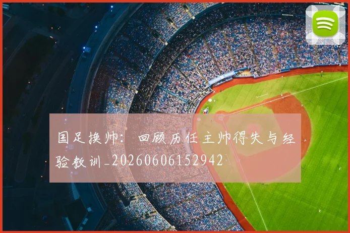 国足换帅:回顾历任主帅得失与经验教训_20260606152942