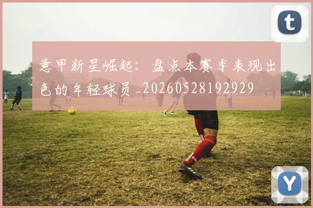 意甲新星崛起:盘点本赛季表现出色的年轻球员_20260528192929