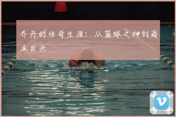 乔丹的传奇生涯：从篮球之神到商业巨头