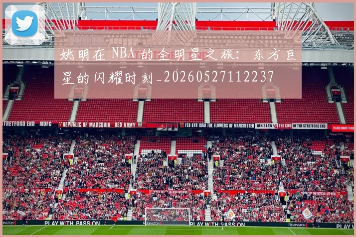 姚明在 NBA 的全明星之旅：东方巨星的闪耀时刻_20260527112237