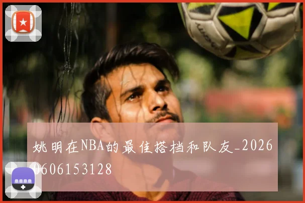 姚明在NBA的最佳搭档和队友_20260606153128