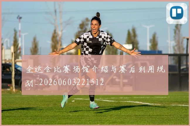全运会比赛场馆介绍与赛后利用规划_20260603221512