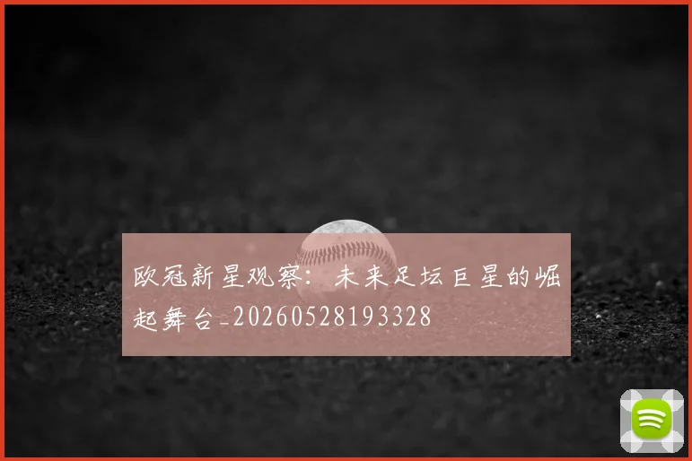 欧冠新星观察:未来足坛巨星的崛起舞台_20260528193328
