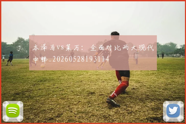 本泽马vs莱万:全面对比两大现代中锋_20260528193114