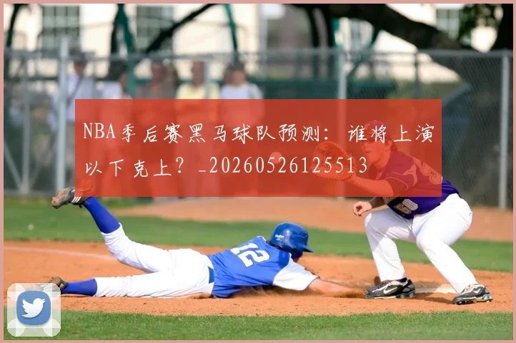 NBA季后赛黑马球队预测：谁将上演以下克上？_20260526125513